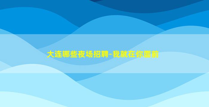 大连哪些夜场招聘-我就在你面前